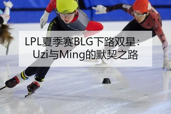 LPL夏季赛BLG下路双星：Uzi与Ming的默契之路