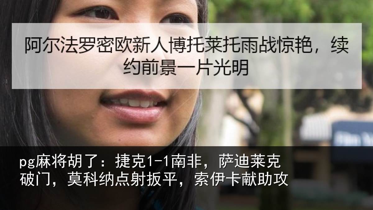 pg麻将胡了：捷克1-1南非，萨迪莱克破门，莫科纳点射扳平，索伊卡献助攻