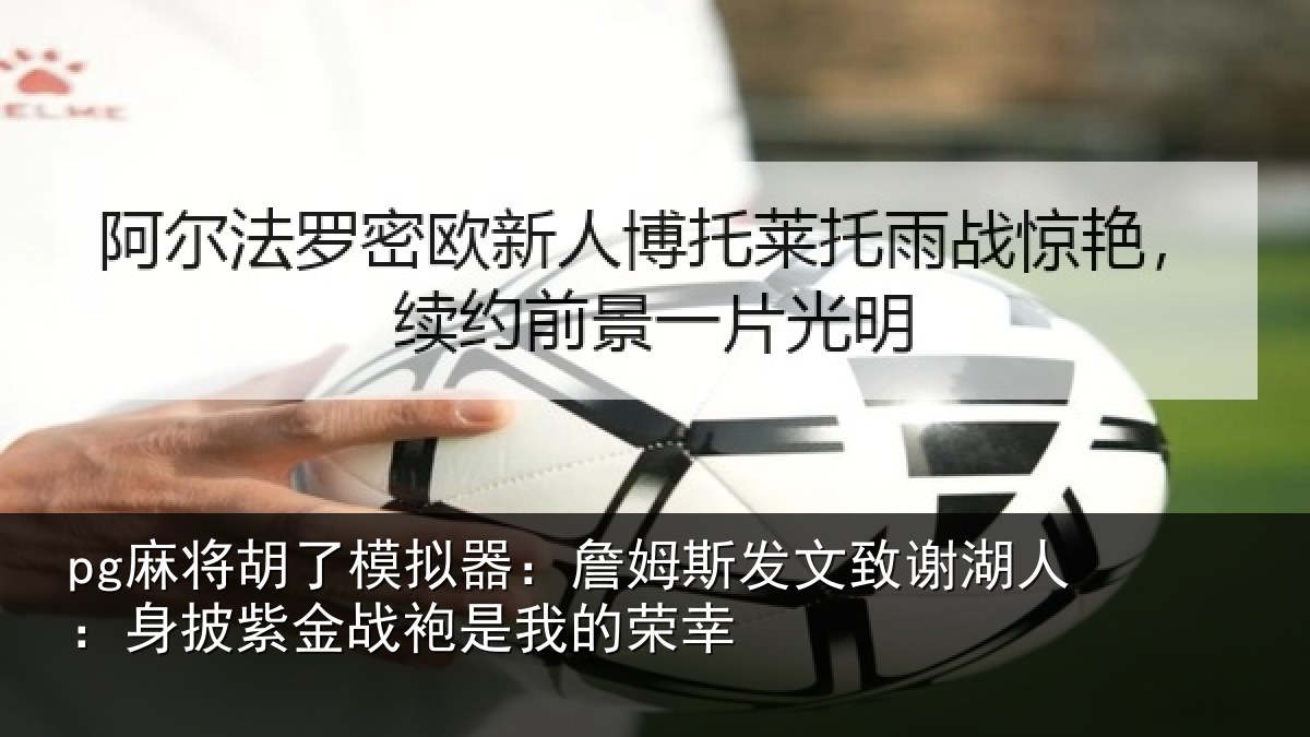 pg麻将胡了模拟器：詹姆斯发文致谢湖人：身披紫金战袍是我的荣幸