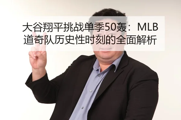 大谷翔平挑战单季50轰：MLB道奇队历史性时刻的全面解析