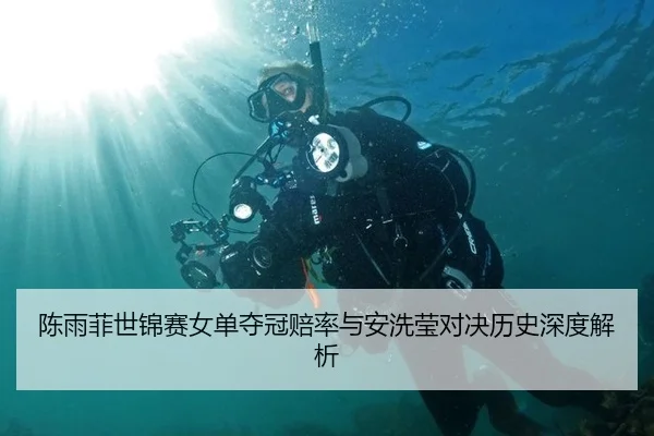 陈雨菲世锦赛女单夺冠赔率与安洗莹对决历史深度解析