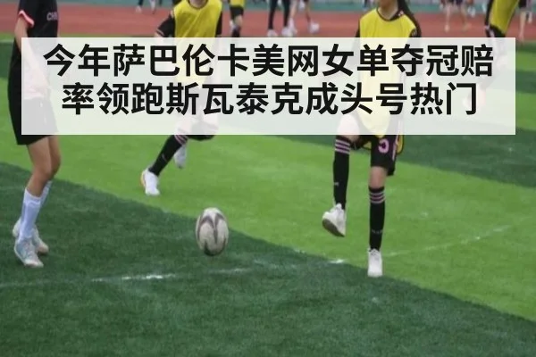 今年萨巴伦卡美网女单夺冠赔率领跑斯瓦泰克成头号热门