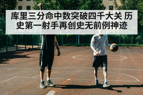 库里三分命中数突破四千大关 历史第一射手再创史无前例神迹