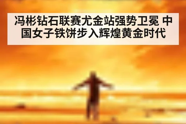 冯彬钻石联赛尤金站强势卫冕 中国女子铁饼步入辉煌黄金时代