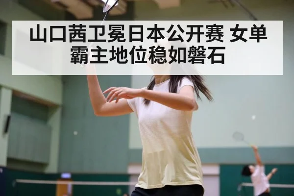 山口茜卫冕日本公开赛 女单霸主地位稳如磐石