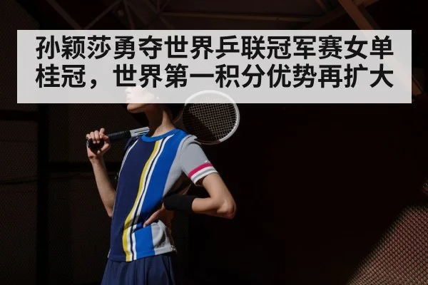 孙颖莎勇夺世界乒联冠军赛女单桂冠，世界第一积分优势再扩大
