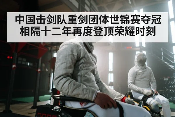 中国击剑队重剑团体世锦赛夺冠相隔十二年再度登顶荣耀时刻