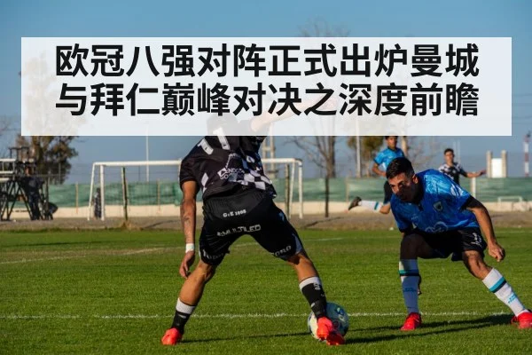 欧冠八强对阵正式出炉曼城与拜仁巅峰对决之深度前瞻
