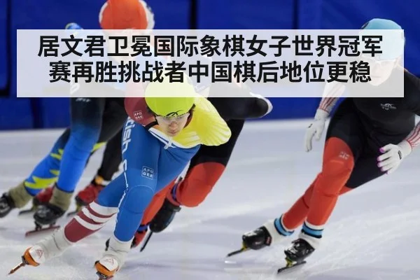 居文君卫冕国际象棋女子世界冠军赛再胜挑战者中国棋后地位更稳